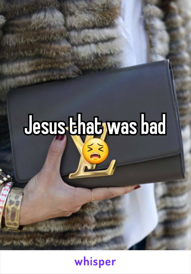Jesus that was bad 😣