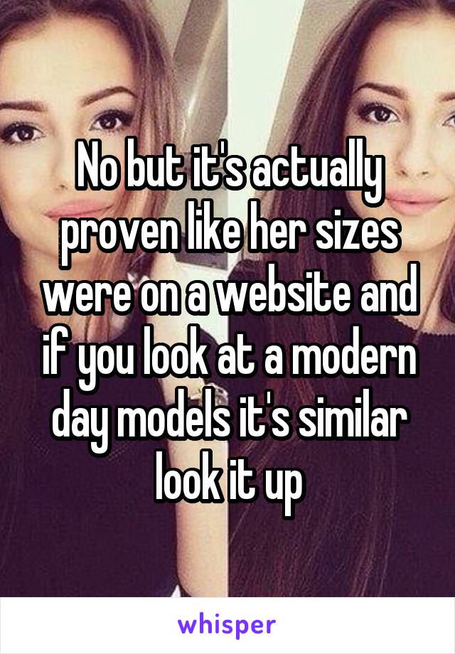 No but it's actually proven like her sizes were on a website and if you look at a modern day models it's similar look it up