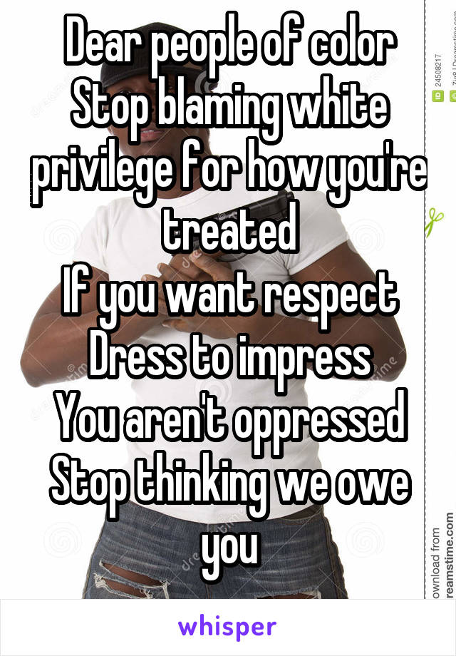 Dear people of color
Stop blaming white privilege for how you're treated
If you want respect
Dress to impress
You aren't oppressed
Stop thinking we owe you
