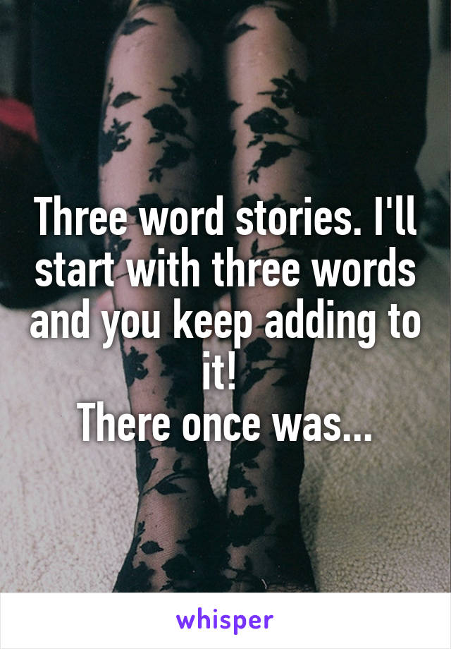 Three word stories. I'll start with three words and you keep adding to it! 
There once was...