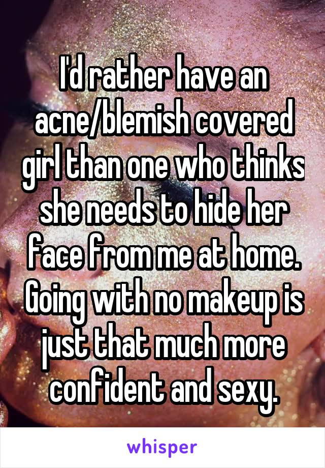 I'd rather have an acne/blemish covered girl than one who thinks she needs to hide her face from me at home. Going with no makeup is just that much more confident and sexy.