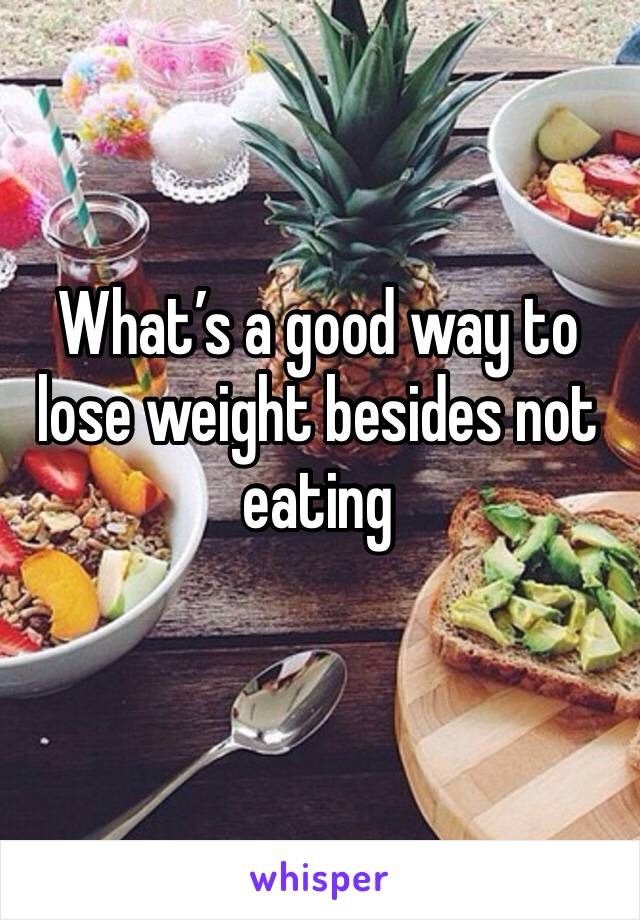 What’s a good way to lose weight besides not eating 