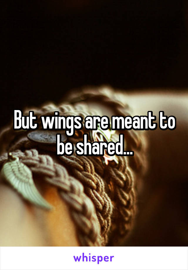 But wings are meant to be shared...