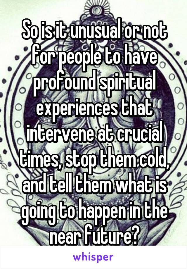 So is it unusual or not for people to have profound spiritual experiences that intervene at crucial times, stop them cold, and tell them what is going to happen in the near future?