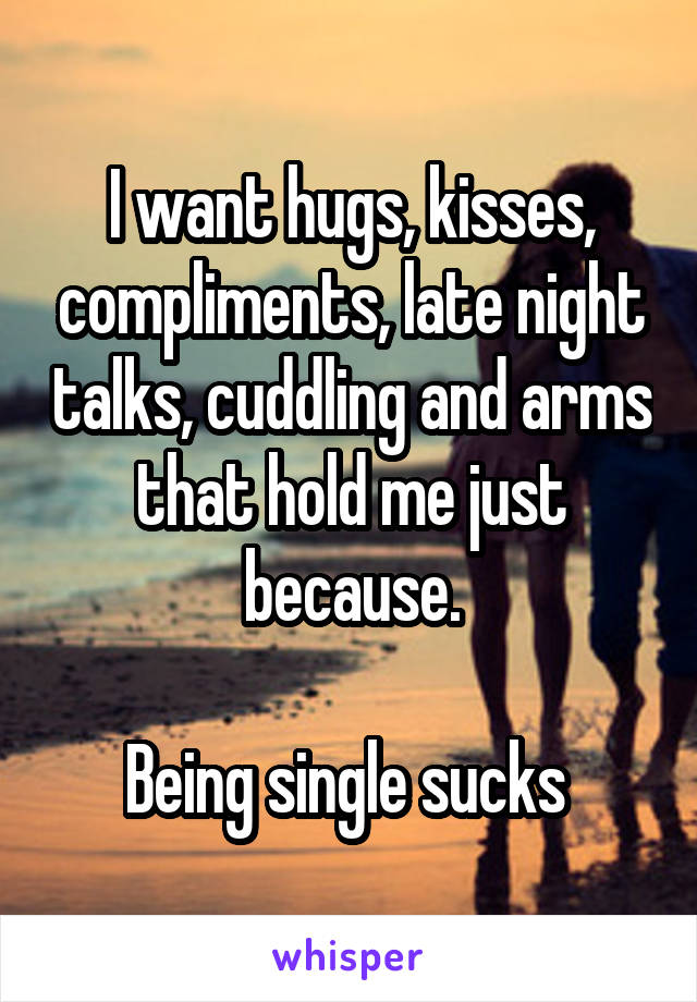 I want hugs, kisses, compliments, late night talks, cuddling and arms that hold me just because.

Being single sucks 