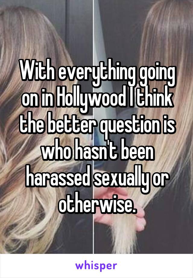 With everything going on in Hollywood I think the better question is who hasn't been harassed sexually or otherwise.
