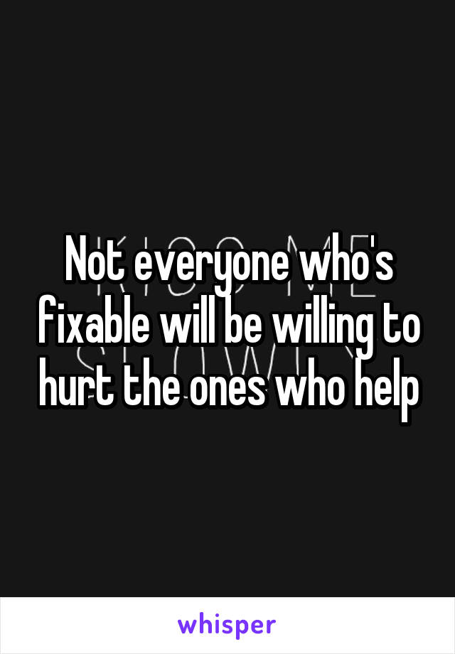 Not everyone who's fixable will be willing to hurt the ones who help