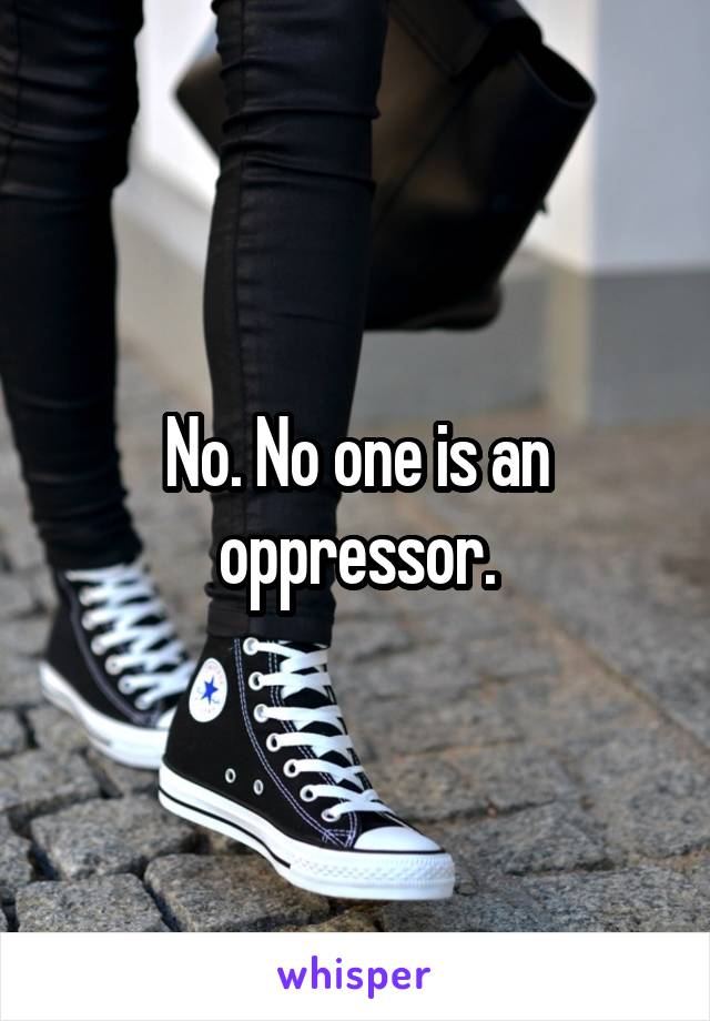 No. No one is an oppressor.
