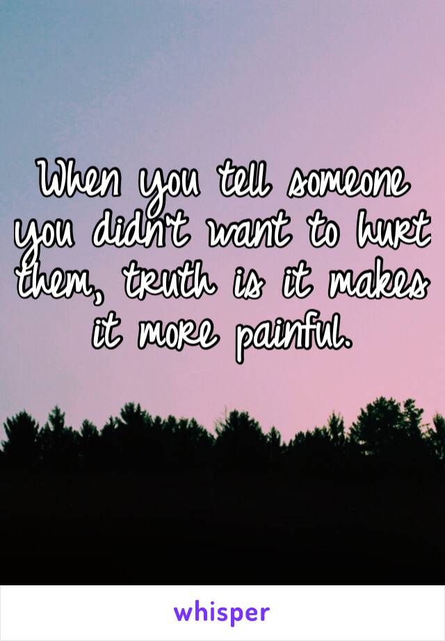When you tell someone you didn’t want to hurt them, truth is it makes it more painful. 