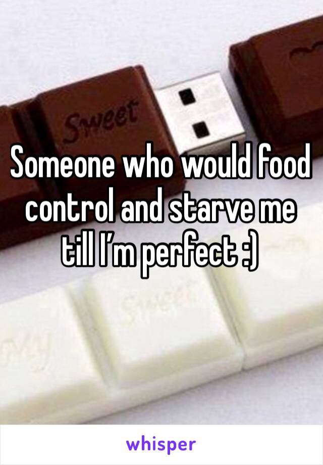 Someone who would food control and starve me till I’m perfect :)
