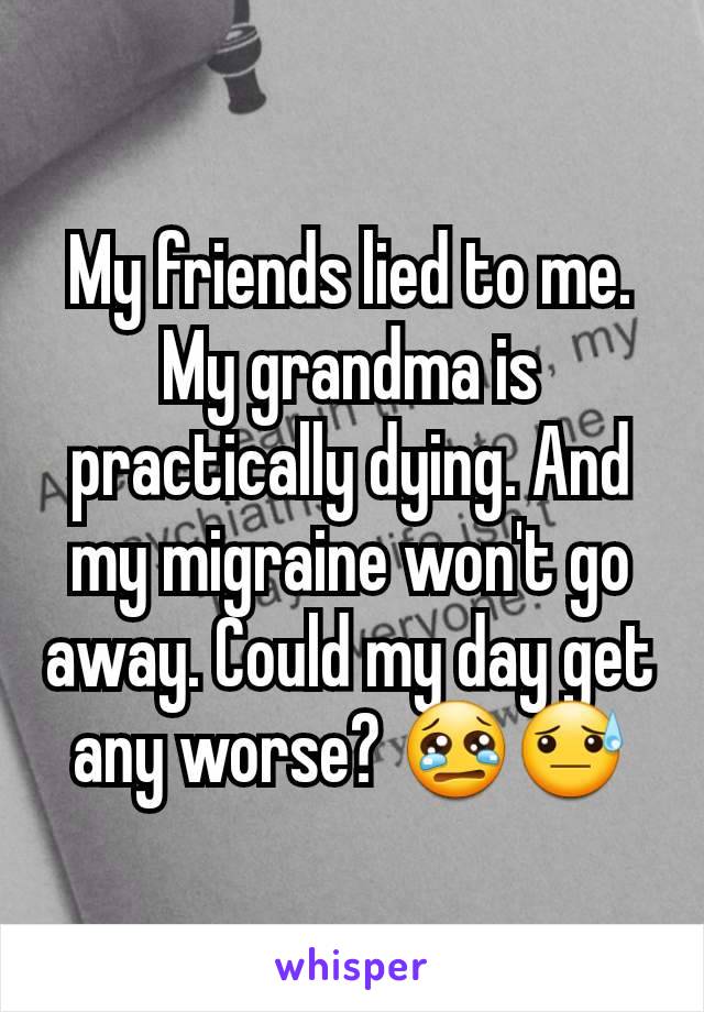 My friends lied to me. My grandma is practically dying. And my migraine won't go away. Could my day get any worse? 😢😓