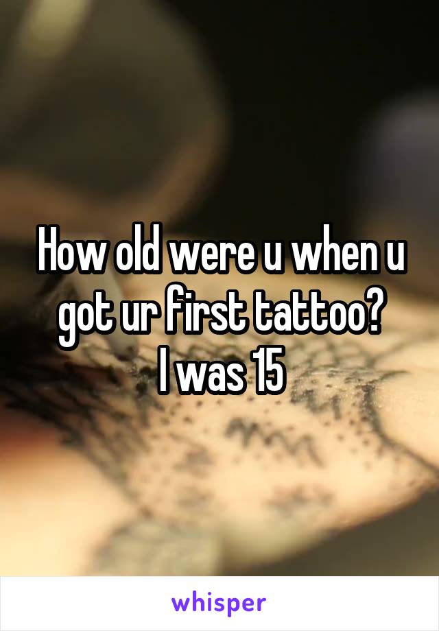 How old were u when u got ur first tattoo?
I was 15