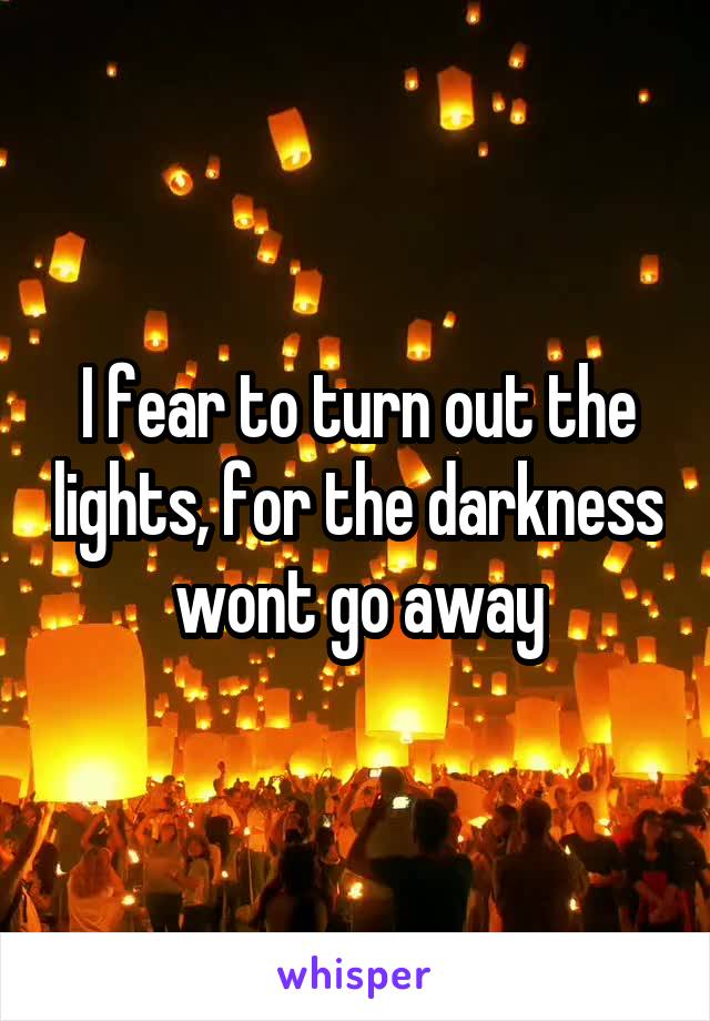 I fear to turn out the lights, for the darkness wont go away