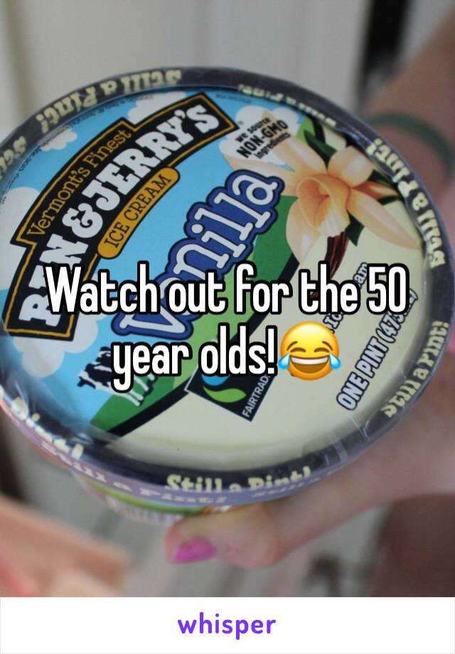 Watch out for the 50 year olds!😂