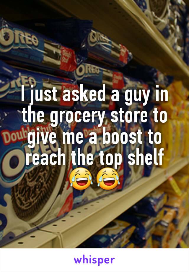 I just asked a guy in the grocery store to give me a boost to reach the top shelf 😂😂