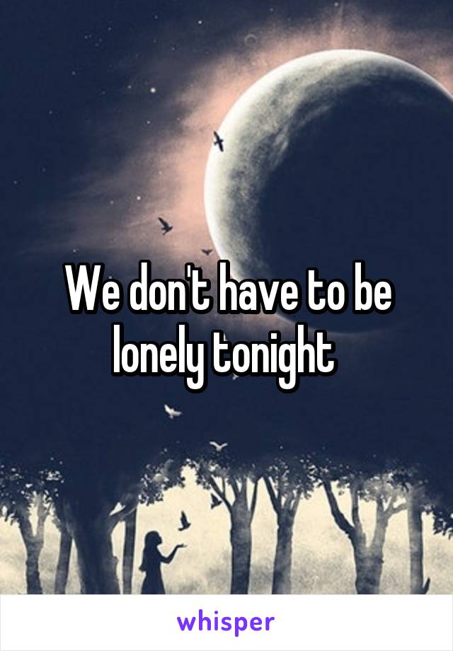 We don't have to be lonely tonight 