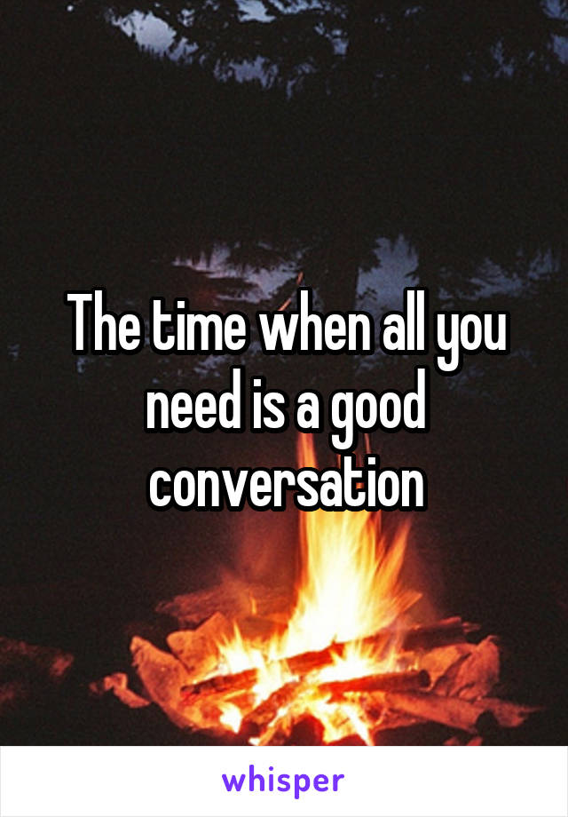 The time when all you need is a good conversation