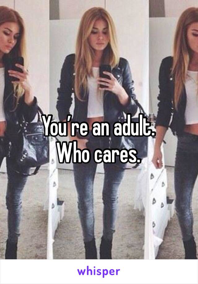 You’re an adult. Who cares.