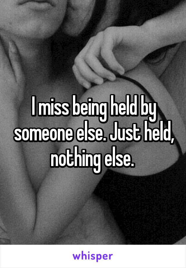 I miss being held by someone else. Just held, nothing else. 