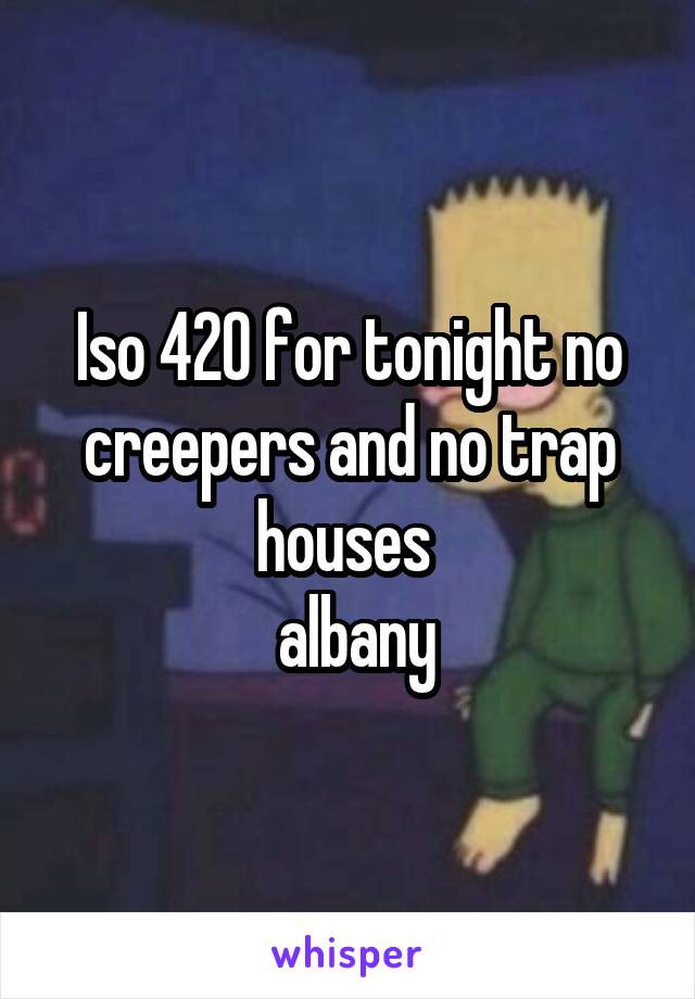 Iso 420 for tonight no creepers and no trap houses 
 albany