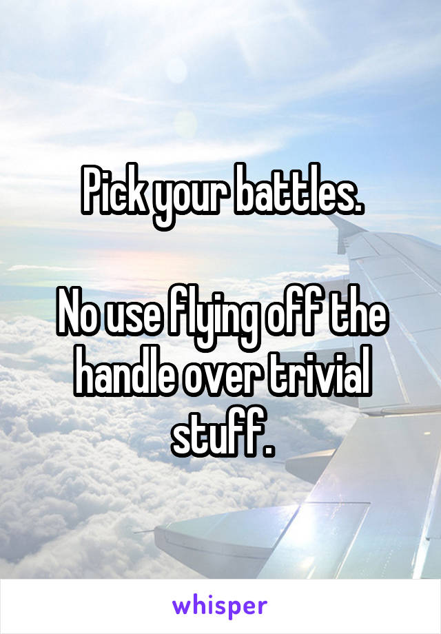 Pick your battles.

No use flying off the handle over trivial stuff.