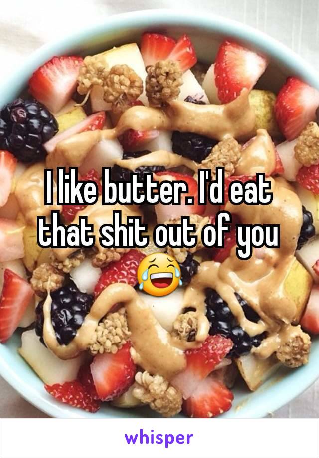I like butter. I'd eat that shit out of you 😂