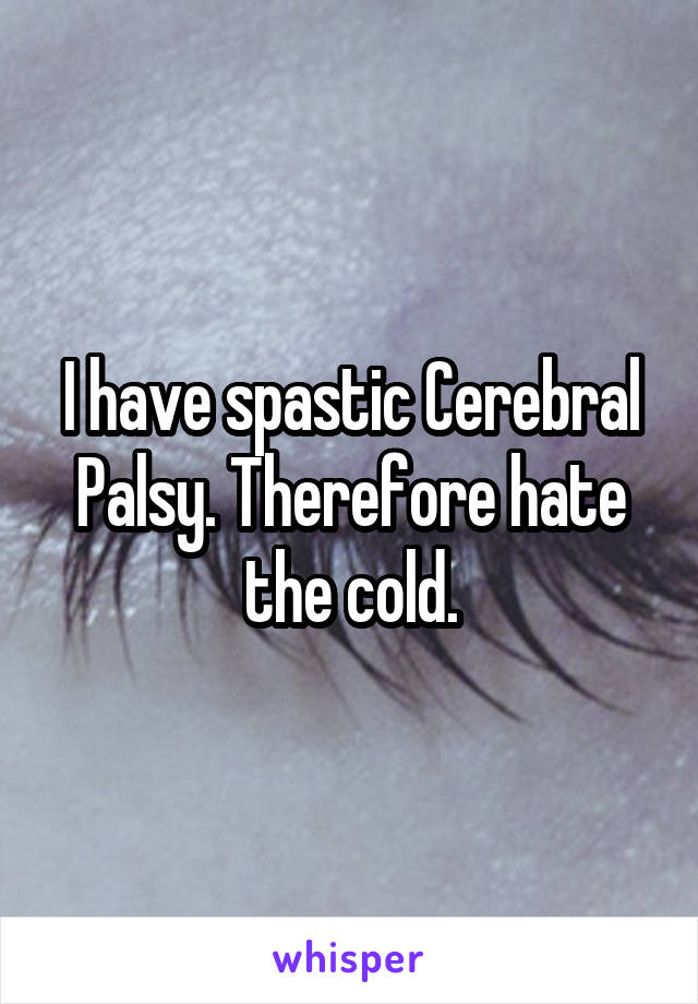 I have spastic Cerebral Palsy. Therefore hate the cold.