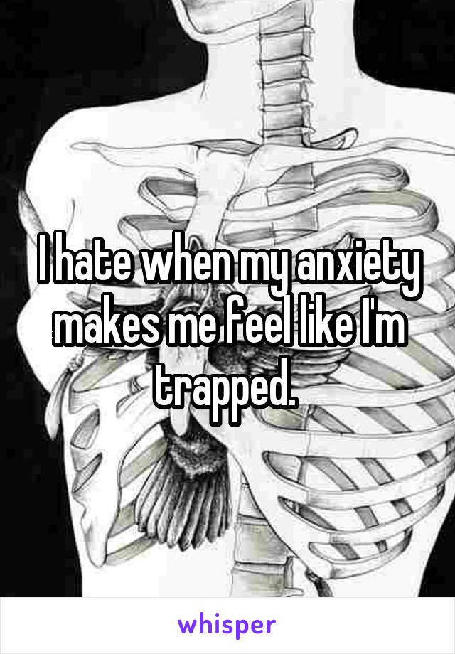 I hate when my anxiety makes me feel like I'm trapped. 