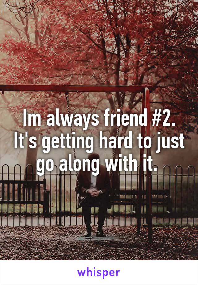 Im always friend #2. It's getting hard to just go along with it. 