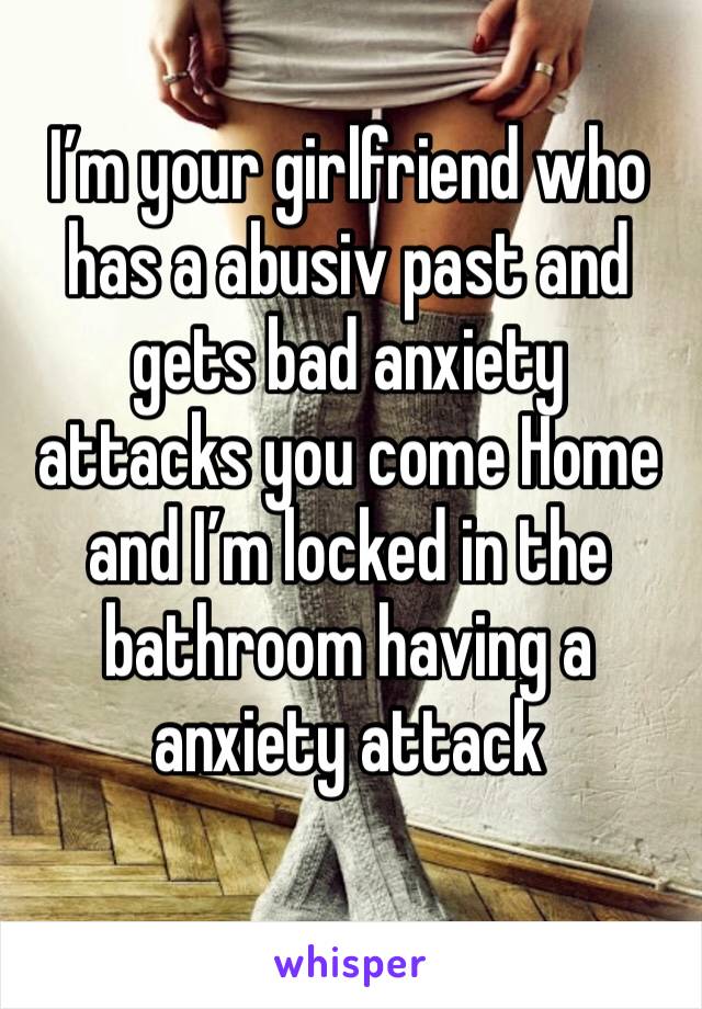 I’m your girlfriend who has a abusiv past and gets bad anxiety attacks you come Home and I’m locked in the bathroom having a anxiety attack 