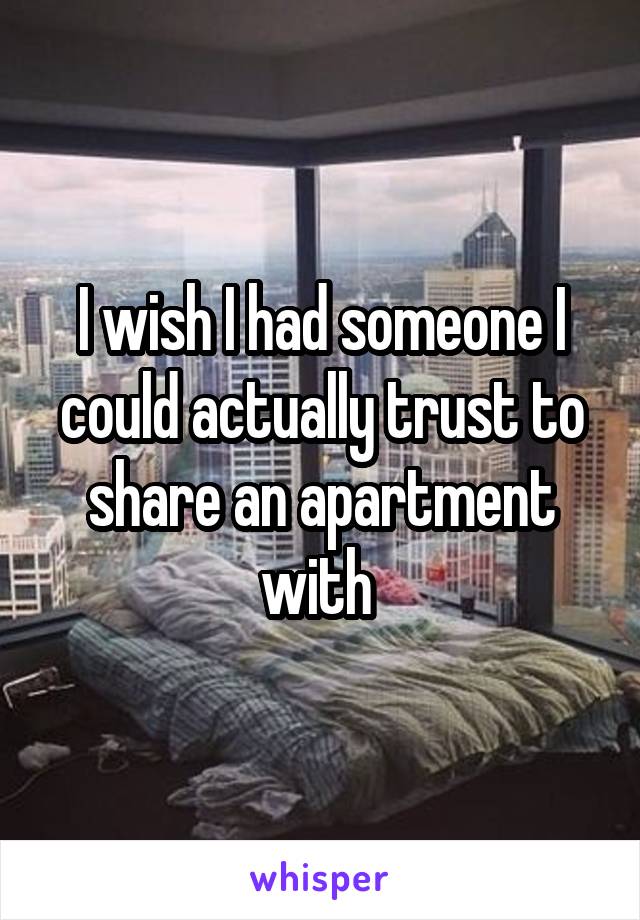 I wish I had someone I could actually trust to share an apartment with 