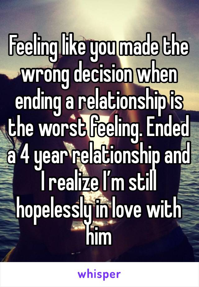 Feeling like you made the wrong decision when ending a relationship is the worst feeling. Ended a 4 year relationship and I realize I’m still hopelessly in love with him 