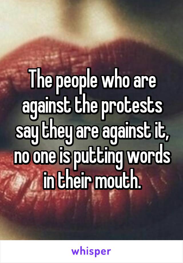 The people who are against the protests say they are against it, no one is putting words in their mouth.