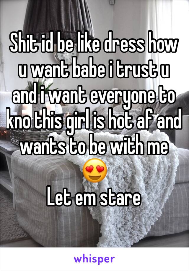 Shit id be like dress how u want babe i trust u and i want everyone to kno this girl is hot af and wants to be with me 😍
Let em stare