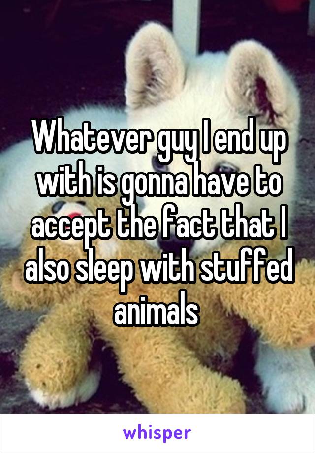 Whatever guy I end up with is gonna have to accept the fact that I also sleep with stuffed animals 