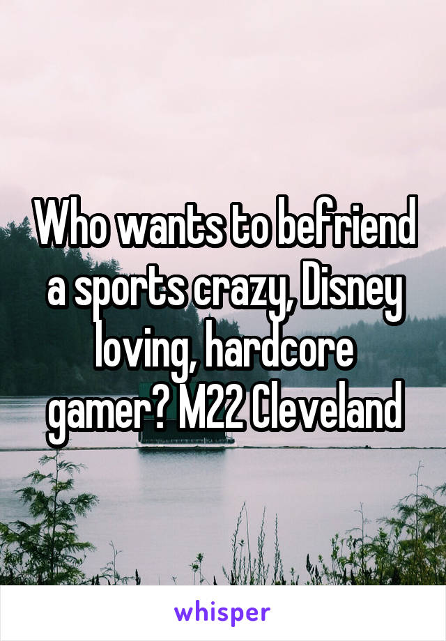 Who wants to befriend a sports crazy, Disney loving, hardcore gamer? M22 Cleveland
