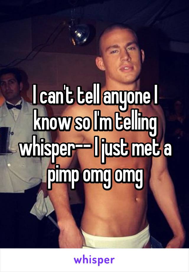 I can't tell anyone I know so I'm telling whisper-- I just met a pimp omg omg