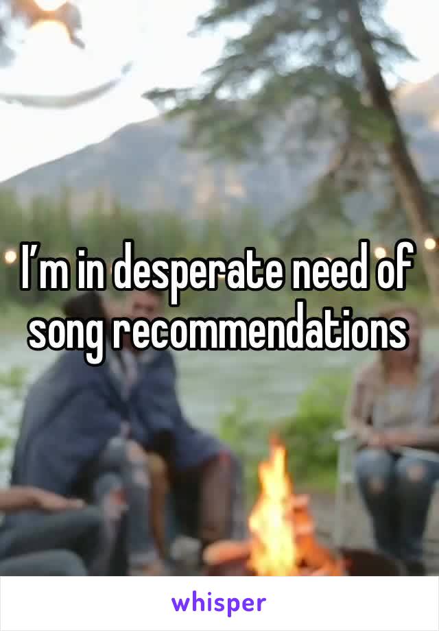 I’m in desperate need of song recommendations 