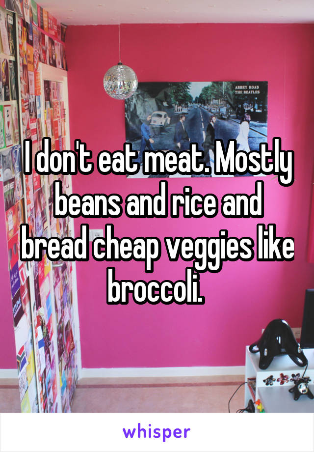 I don't eat meat. Mostly beans and rice and bread cheap veggies like broccoli. 