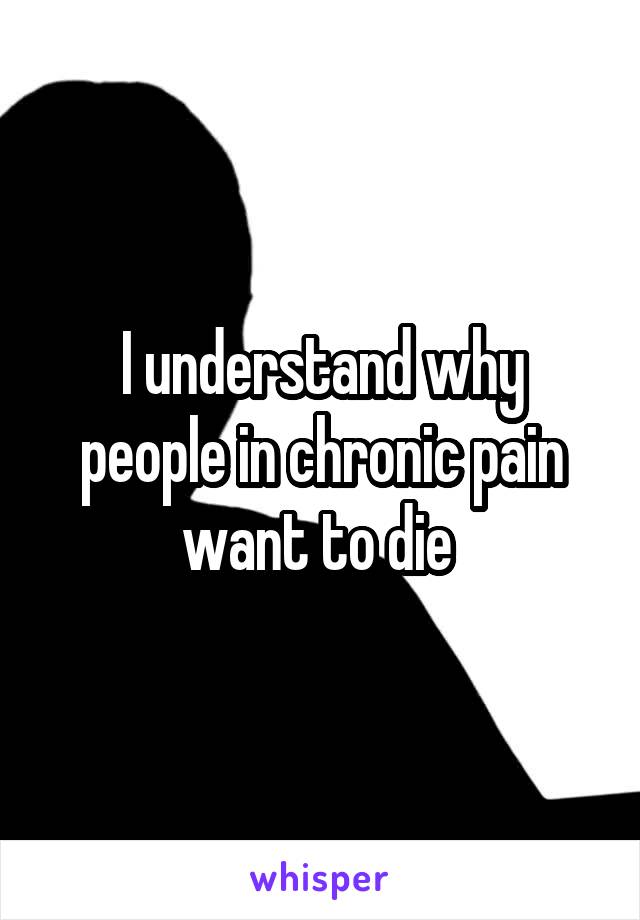 I understand why people in chronic pain want to die 