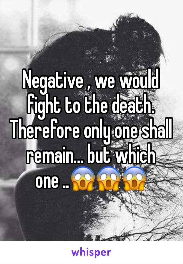 Negative , we would fight to the death. Therefore only one shall remain... but which one ..😱😱😱
