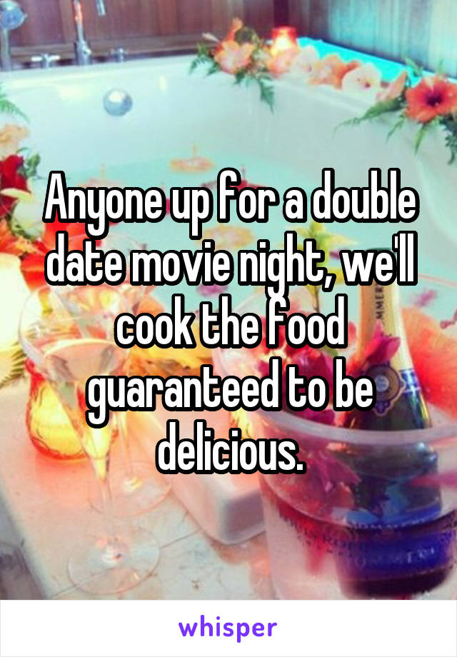 Anyone up for a double date movie night, we'll cook the food guaranteed to be delicious.