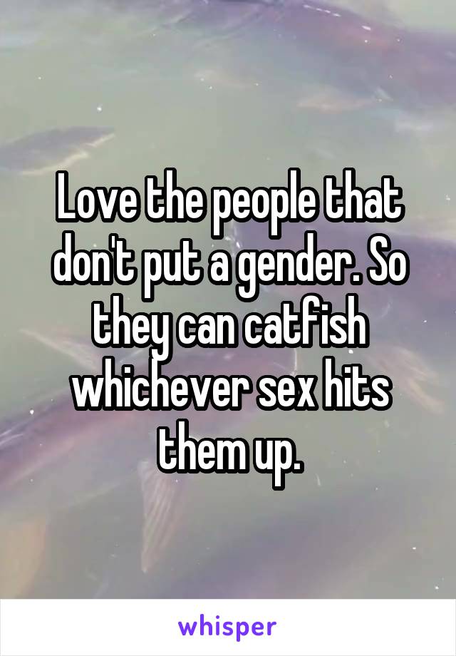 Love the people that don't put a gender. So they can catfish whichever sex hits them up.