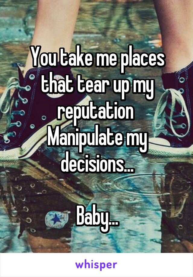 You take me places that tear up my reputation 
Manipulate my decisions...

Baby...