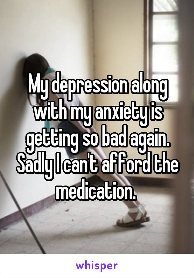 My depression along with my anxiety is getting so bad again. Sadly I can't afford the medication. 