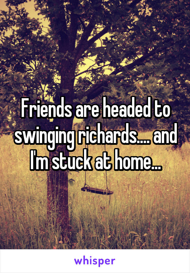 Friends are headed to swinging richards.... and I'm stuck at home...