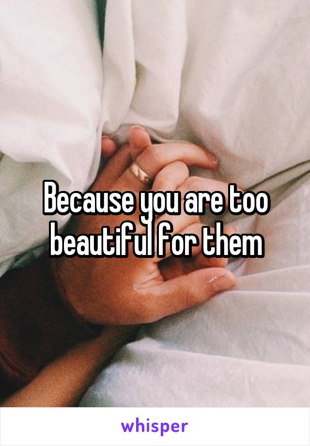 Because you are too beautiful for them