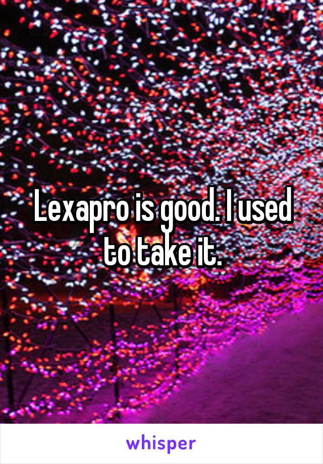 Lexapro is good. I used to take it.