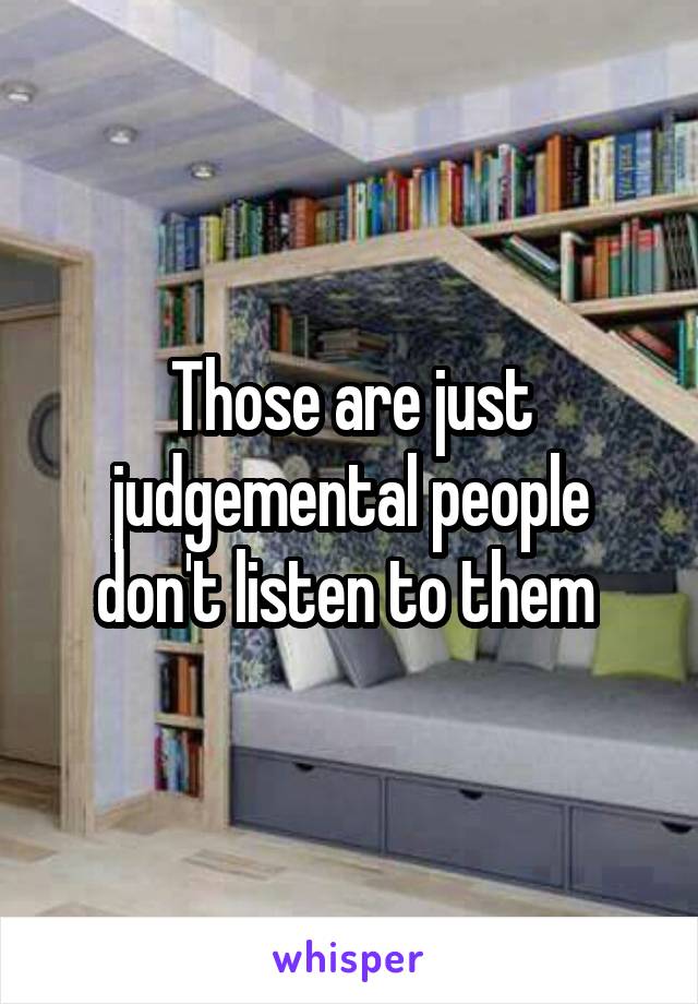 Those are just judgemental people don't listen to them 