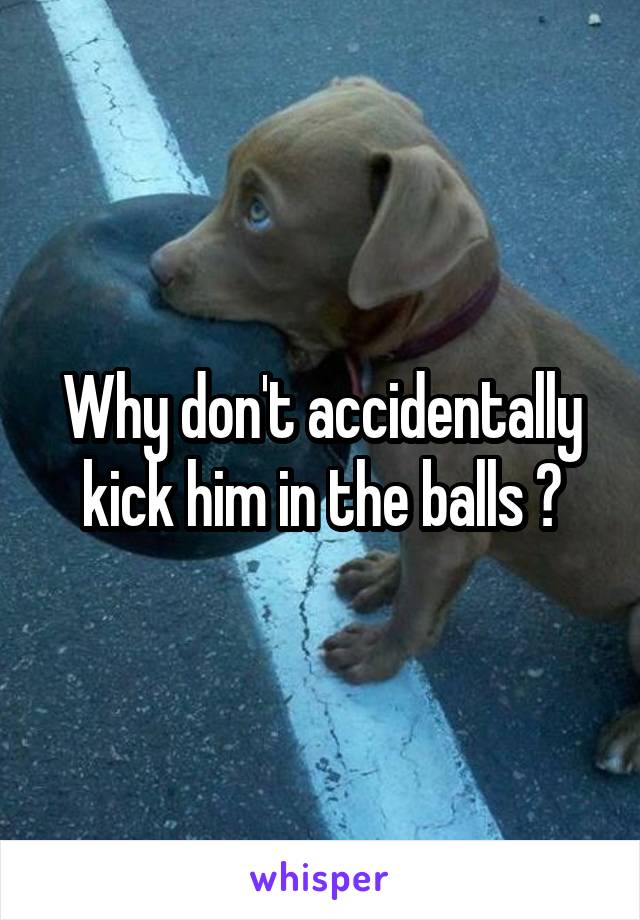 Why don't accidentally kick him in the balls ?